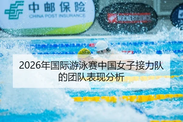 2026年国际游泳赛中国女子接力队的团队表现分析