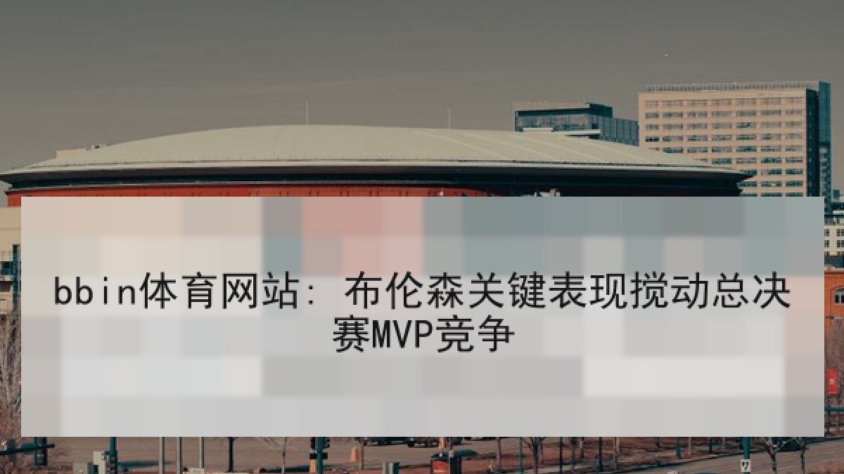 bbin体育网站: 布伦森关键表现搅动总决赛MVP竞争