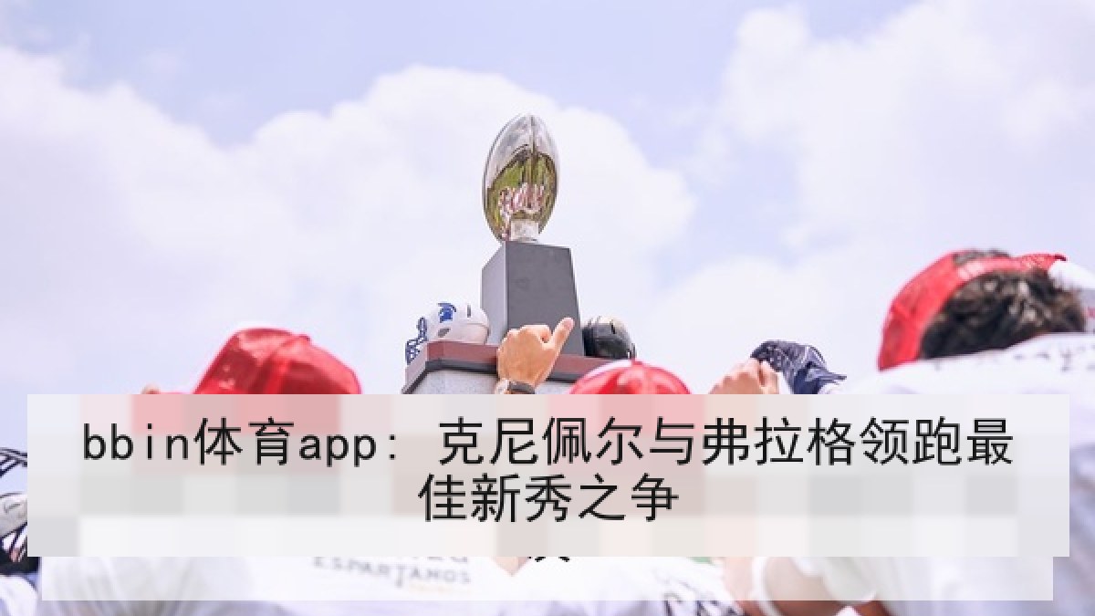 bbin体育app: 克尼佩尔与弗拉格领跑最佳新秀之争 bbin体育app: 克尼佩尔与弗拉格领跑最佳新秀之争