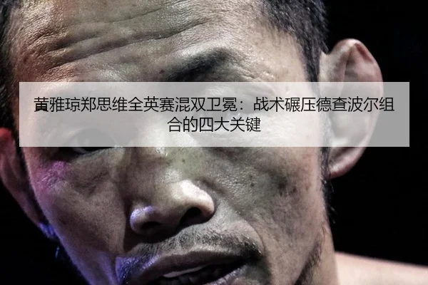 huang-ya-qiong-zheng-si-wei-quan-ying-sai-hun-shuang-wei-mian-zhan-shu-nian-ya-de-cha-bo-er-zu-he-de-si-da-guan-jian-2-180.jpg