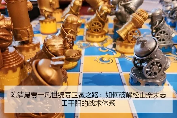 陈清晨贾一凡世锦赛卫冕之路：如何破解松山奈未志田千阳的战术体系