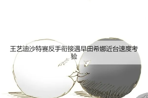 王艺迪沙特赛反手衔接遇早田希娜近台速度考验