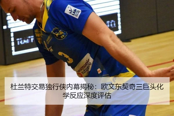 杜兰特交易独行侠内幕揭秘：欧文东契奇三巨头化学反应深度评估