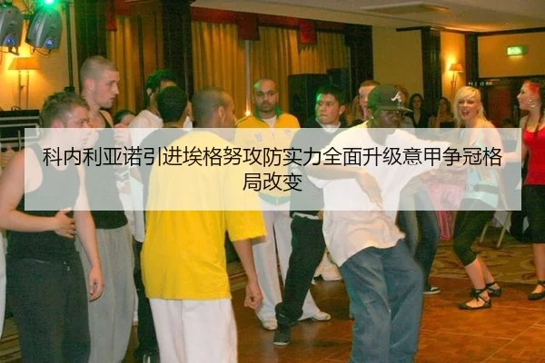 科内利亚诺引进埃格努攻防实力全面升级意甲争冠格局改变