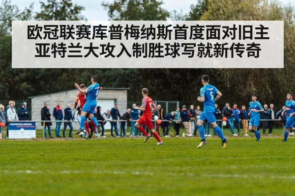 欧冠联赛库普梅纳斯首度面对旧主亚特兰大攻入制胜球写就新传奇