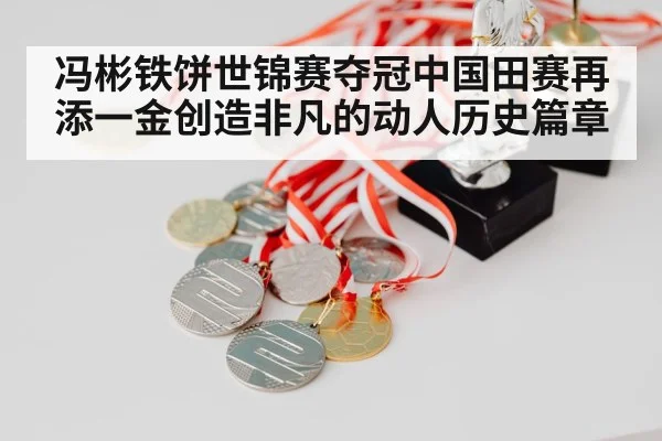 冯彬铁饼世锦赛夺冠中国田赛再添一金创造非凡的动人历史篇章