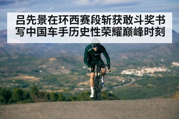 吕先景在环西赛段斩获敢斗奖书写中国车手历史性荣耀巅峰时刻